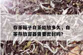 存茶箱子白茶能放多久，白茶存放容器需要密封吗？