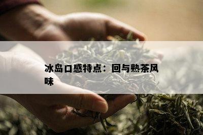 冰岛口感特点：回与熟茶风味