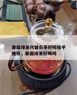 泰国绿茶代替白茶好吗知乎推荐，泰国绿茶好喝吗