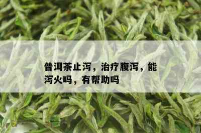 普洱茶止泻，治疗腹泻，能泻火吗，有帮助吗