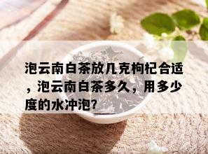 泡云南白茶放几克枸杞合适，泡云南白茶多久，用多少度的水冲泡？