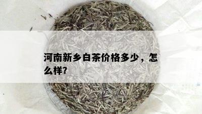 河南新乡白茶价格多少，怎么样？