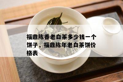 福鼎陈香老白茶多少钱一个饼子，福鼎陈年老白茶饼价格表