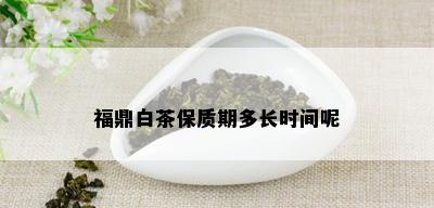 福鼎白茶保质期多长时间呢