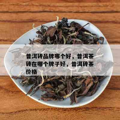 普洱砖品牌哪个好，普洱茶砖在哪个牌子好，普洱砖茶价格