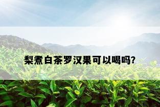 梨煮白茶罗汉果可以喝吗？