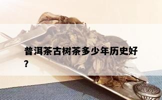 普洱茶古树茶多少年历史好？