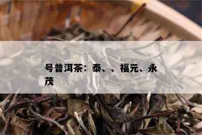 号普洱茶：泰、、福元、永茂