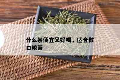 什么茶便宜又好喝，适合做口粮茶