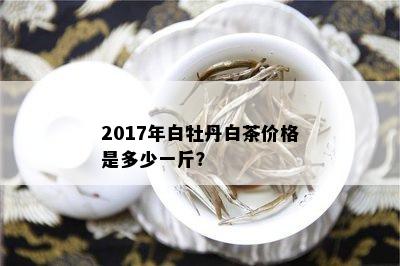 2017年白牡丹白茶价格是多少一斤？