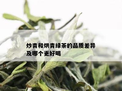 炒青和烘青绿茶的品质差异及哪个更好喝