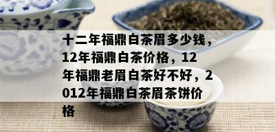 十二年福鼎白茶眉多少钱，12年福鼎白茶价格，12年福鼎老眉白茶好不好，2012年福鼎白茶眉茶饼价格