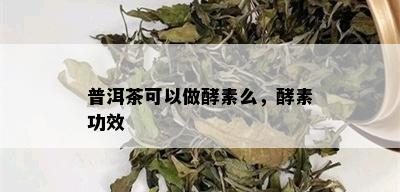 普洱茶可以做酵素么，酵素功效