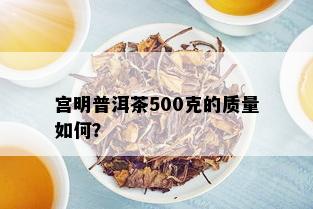 宫明普洱茶500克的质量如何？