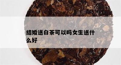 结婚送白茶可以吗女生送什么好