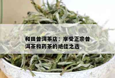 和田普洱茶店：享受正宗普洱茶和茶的绝佳之选