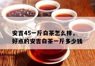 安吉45一斤白茶怎么样，好点的安吉白茶一斤多少钱