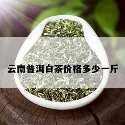 云南普洱白茶价格多少一斤