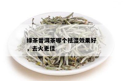 绿茶普洱茶哪个祛湿效果好，去火更佳