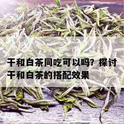 干和白茶同吃可以吗？探讨干和白茶的搭配效果