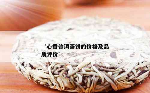 ‘心香普洱茶饼的价格及品质评价’