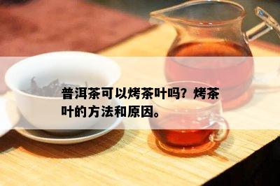 普洱茶可以烤茶叶吗？烤茶叶的方法和原因。