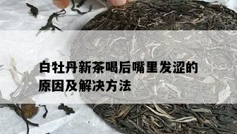 白牡丹新茶喝后嘴里发涩的原因及解决方法