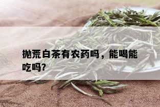 抛荒白茶有农吗，能喝能吃吗？