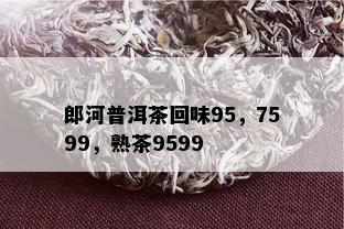 郎河普洱茶回味95，7599，熟茶9599