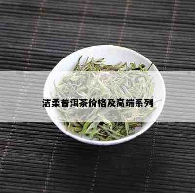 洁柔普洱茶价格及高端系列