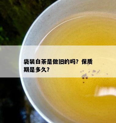 袋装白茶是做旧的吗？保质期是多久？