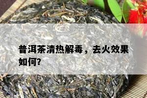 普洱茶清热解，去火效果如何？