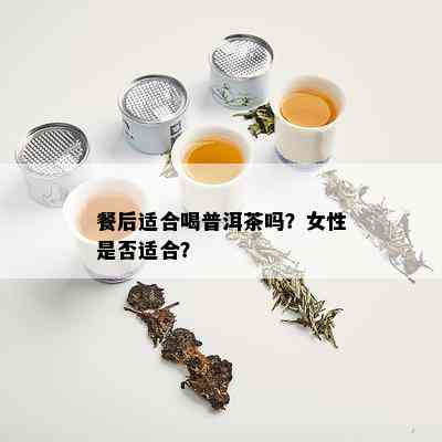 餐后适合喝普洱茶吗？女性是否适合？