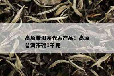 高原普洱茶代表产品：高原普洱茶砖1千克