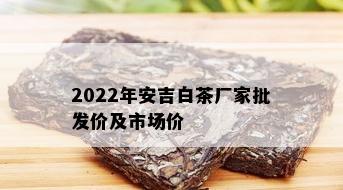 2022年安吉白茶厂家批发价及市场价