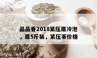 品品香2018紧压眉冷泡，眉5斤装，紧压茶价格