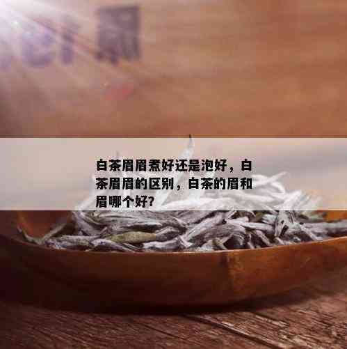 白茶眉眉煮好还是泡好，白茶眉眉的区别，白茶的眉和眉哪个好？