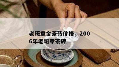 老班章金茶砖价格，2006年老班章茶砖