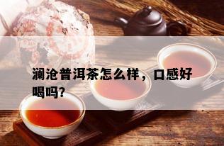 澜沧普洱茶怎么样，口感好喝吗？