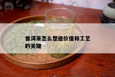 普洱茶怎么塑造价值和工艺的关键