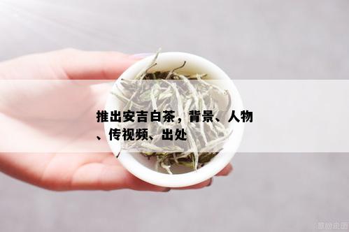 推出安吉白茶，背景、人物、传视频、出处