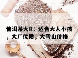 普洱茶大R：适合大人小孩，大厂优质，大雪山价格