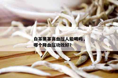 白茶黑茶高血压人能喝吗，哪个降血压功效好？