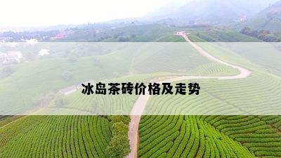 冰岛茶砖价格及走势