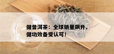 健普洱茶：全球销量飙升、健功效备受认可！