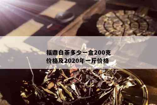 福鼎白茶多少一盒200克价格及2020年一斤价格