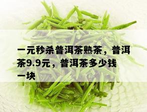 一元秒杀普洱茶熟茶，普洱茶9.9元，普洱茶多少钱一块