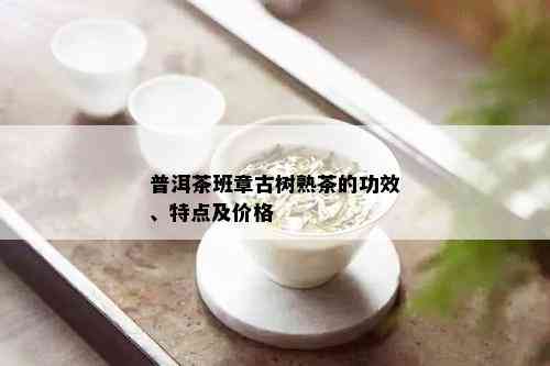 普洱茶班章古树熟茶的功效、特点及价格