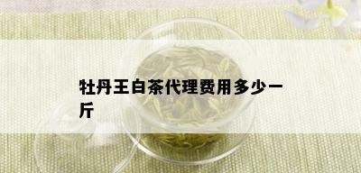 牡丹王白茶代理费用多少一斤