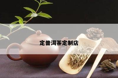 定普洱茶定制店